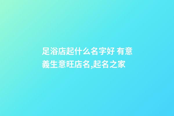足浴店起什么名字好 有意義生意旺店名,起名之家-第1張-店鋪起名-玄機派